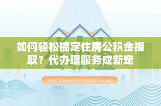 东引如何轻松搞定住房公积金提取？代办理服务成新宠