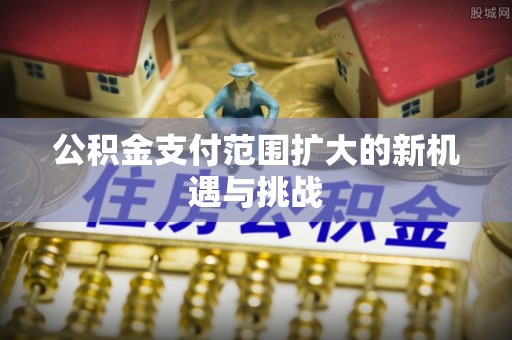 东引公积金支付范围扩大的新机遇与挑战