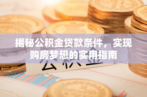 东引揭秘公积金贷款条件，实现购房梦想的实用指南