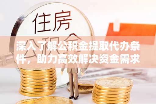 东引深入了解公积金提取代办条件，助力高效解决资金需求