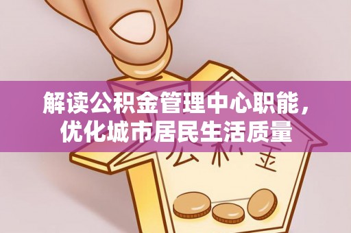 东引解读公积金管理中心职能，优化城市居民生活质量