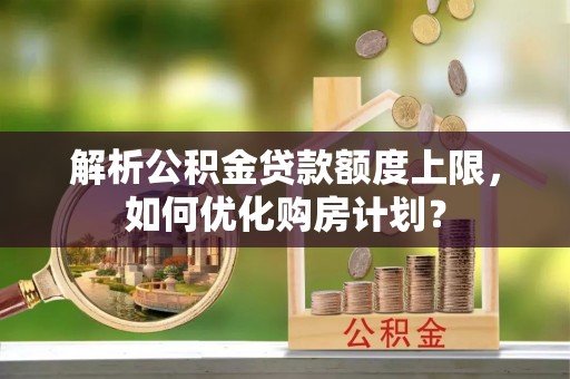 东引解析公积金贷款额度上限，如何优化购房计划？